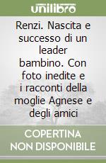 Renzi. Nascita e successo di un leader bambino. Con foto inedite e i racconti della moglie Agnese e degli amici libro