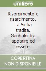 Risorgimento e risarcimento. La Sicilia tradita. Garibaldi tra apparire ed essere