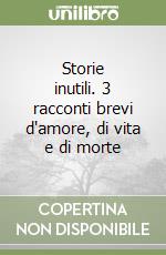 Storie inutili. 3 racconti brevi d'amore, di vita e di morte libro