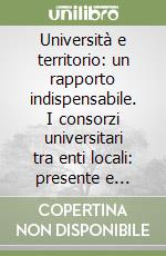 Università e territorio: un rapporto indispensabile. I consorzi universitari tra enti locali: presente e futuro libro