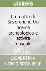 La motta di Savorgnano tra ricerca archeologica e attività museale libro