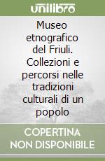 Museo etnografico del Friuli. Collezioni e percorsi nelle tradizioni culturali di un popolo libro