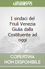 I sindaci del Friuli Venezia Giulia dalla Costituente ad oggi libro