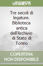 Tre secoli di legature. Biblioteca antica dell'Archivio di Stato di Torino libro