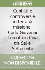 Conflitti e controversie in terra di missione. Carlo Giovanni Turcotti in Cina tra Sei e Settecento libro