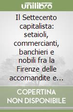 Il Settecento capitalista: setaioli, commercianti, banchieri e nobili fra la Firenze delle accomandite e l'Europa libro