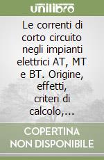 Le correnti di corto circuito negli impianti elettrici AT, MT e BT. Origine, effetti, criteri di calcolo, criteri di alimentazione