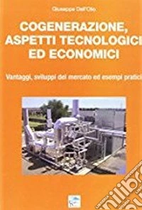 Cogenerazione, aspetti tecnologici ed economici. Vantaggi, sviluppi del mercato ed esempi pratici libro