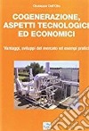 Cogenerazione, aspetti tecnologici ed economici. Vantaggi, sviluppi del mercato ed esempi pratici libro