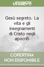 Gesù segreto. La vita e gli insegnamenti di Cristo negli apocrifi libro