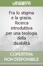 Fra lo stigma e la grazia. Ricerca introduttiva per una teologia della disabilità libro