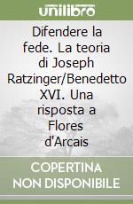 Difendere la fede. La teoria di Joseph Ratzinger/Benedetto XVI. Una risposta a Flores d'Arcais libro