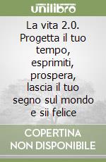 La vita 2.0. Progetta il tuo tempo, esprimiti, prospera, lascia il tuo segno sul mondo e sii felice libro