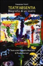 Teatr'Absentia. Biografia di un teatro. Il teatro dell'oggetto mancato di Paolo Ferrari libro