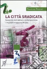 La città sradicata. Geografie dell'abitare contemporaneo. I migranti mappano Milano libro