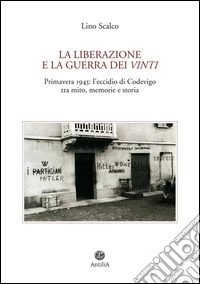 La Liberazione e la guerra dei vinti. Primavera 1945: l'eccidio di Codevigo tra mito, memorie e storia libro