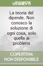 La teoria del dipende. Non conosco la soluzione di ogni cosa, solo quella ai problemi libro