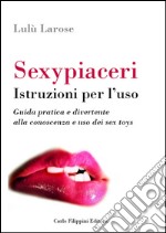 Sexypiaceri. Istruzioni per l'uso. Guida pratica e divertente alla conoscenza e uso dei sex toys libro