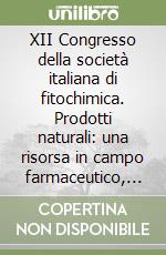 XII Congresso della società italiana di fitochimica. Prodotti naturali: una risorsa in campo farmaceutico, salutistico, cosmetico ed agro-alimentare libro