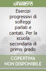 Esercizi progressivi di solfeggi parlati e cantati. Per la scuola secondaria di primo grado libro