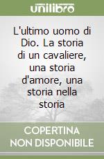 L'ultimo uomo di Dio. La storia di un cavaliere, una storia d'amore, una storia nella storia libro