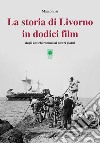 La storia di Livorno in dodici film. Dagli antichi romani ai nostri giorni libro