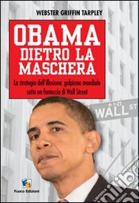 Obama dietro la maschera. La strategia dell'illusione: golpismo mondiale sotto un fantoccio di Wall Street libro