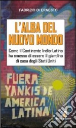 L'alba del Nuovo Mondo. Come il continente Indio-Latino ha smesso di essere il giardino di casa degli Stati Uniti libro