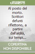 Al posto del morto. Scrittori defunti riflettono, a partire dall'aldilà, sui tempi attuali libro