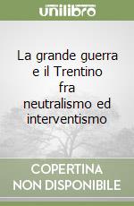 La grande guerra e il Trentino fra neutralismo ed interventismo libro