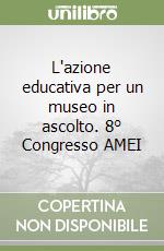 L'azione educativa per un museo in ascolto. 8° Congresso AMEI libro