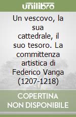 Un vescovo, la sua cattedrale, il suo tesoro. La committenza artistica di Federico Vanga (1207-1218) libro