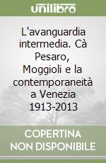 L'avanguardia intermedia. Cà Pesaro, Moggioli e la contemporaneità a Venezia 1913-2013 libro