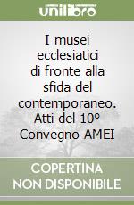 I musei ecclesiatici di fronte alla sfida del contemporaneo. Atti del 10° Convegno AMEI libro