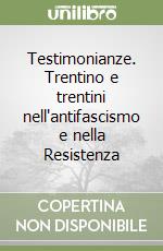 Testimonianze. Trentino e trentini nell'antifascismo e nella Resistenza libro