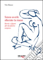 Senza averle sfiorato la mano. Storie e figure del desiderio sospeso libro