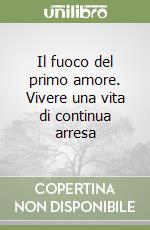 Il fuoco del primo amore. Vivere una vita di continua arresa libro