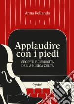 Applaudire con i piedi. Segreti e curiosità della musica colta libro