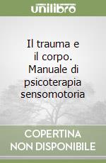 Il trauma e il corpo. Manuale di psicoterapia sensomotoria