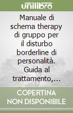 Manuale di schema therapy di gruppo per il disturbo borderline di personalità. Guida al trattamento, passo dopo passo, con eserciziario per pazienti