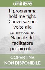 Il programma hold me tight. Conversazioni volte alla connessione. Manuale del facilitatore per piccoli gruppi libro