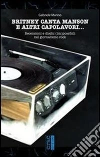 Britney canta Manson e altri capolavori... Recensioni e dischi (im)possibili nel giornalismo rock libro