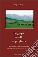 Giogu, su ballu, sa preghiera. Antologia di canti popolari del Sulcis igliesiente elaborati per cori polifonici amatoriali e cori scolastici (Su)