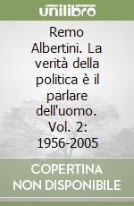 Remo Albertini. La verità della politica è il parlare dell'uomo. Vol. 2: 1956-2005 libro