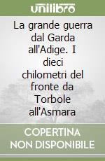 La grande guerra dal Garda all'Adige. I dieci chilometri del fronte da Torbole all'Asmara libro