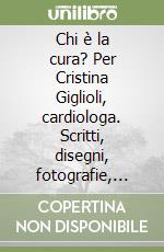 Chi è la cura? Per Cristina Giglioli, cardiologa. Scritti, disegni, fotografie, partiture raccolti da Giuliano Scabia libro