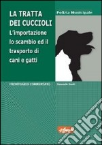 La tratta dei cuccioli. L'importazione, lo scambio ed il trasporto di cani e gatti in Italia