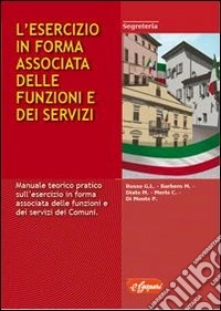 L'esercizio in forma associata delle funzioni e dei servizi. Manuale teorico pratico sull'esercizio in forma associata delle funzioni e dei servizi dei comuni libro