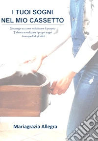 I tuoi sogni nel mio cassetto. Strategie su come individuare il proprio talento e realizzare i propri sogni (non quelli degli altri) libro