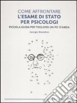 Come affrontare l'esame di stato per psicologi. Piccola guida per tog liersi l'ansia libro